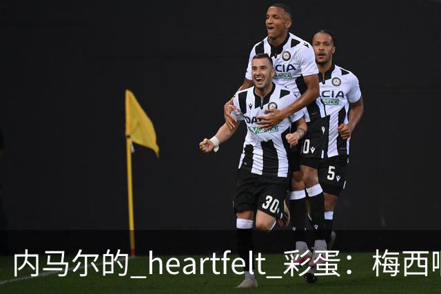 内马尔的 heartfelt 彩蛋：梅西啊，你是足球界的超级英雄！