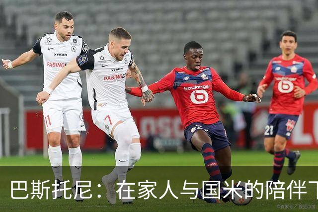 巴斯托尼：在家人与国米的陪伴下重燃足球梦想