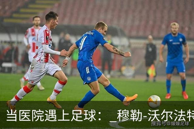 当医院遇上足球： 穆勒-沃尔法特的幽默故事与瓜帅的“斗智斗勇