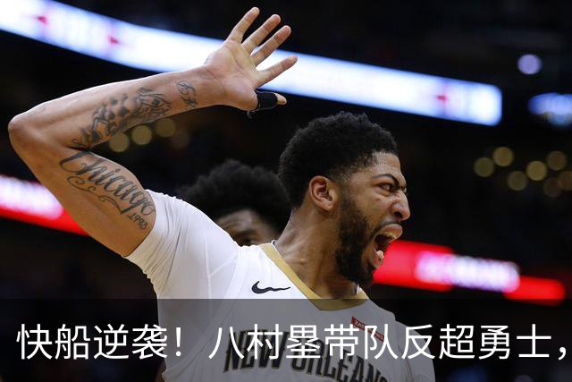 快船逆袭！八村塁带队反超勇士，半场火花四溅