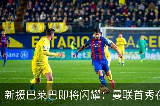 新援巴莱巴即将闪耀：曼联首秀在呼唤！