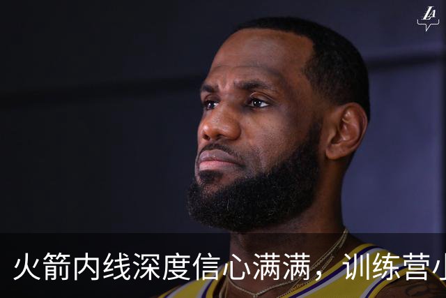 火箭内线深度信心满满，训练营小将争夺双向合同