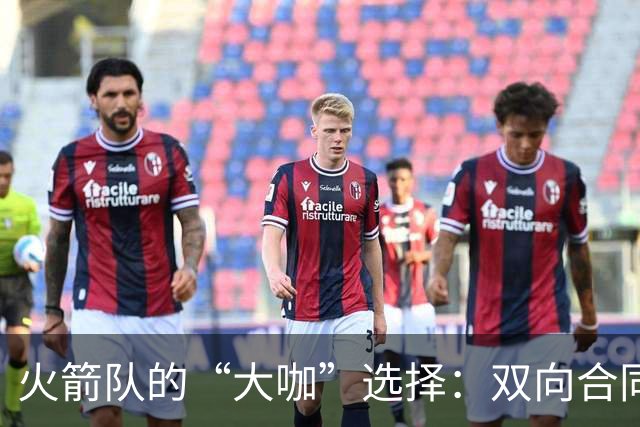 火箭队的“大咖”选择：双向合同角逐者纷纷登场！