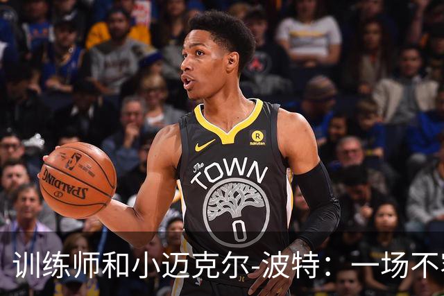 训练师和小迈克尔-波特：一场不容错过的篮球盛宴