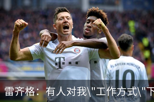 雷齐格：有人对我\"工作方式\"下了不靠谱的评论