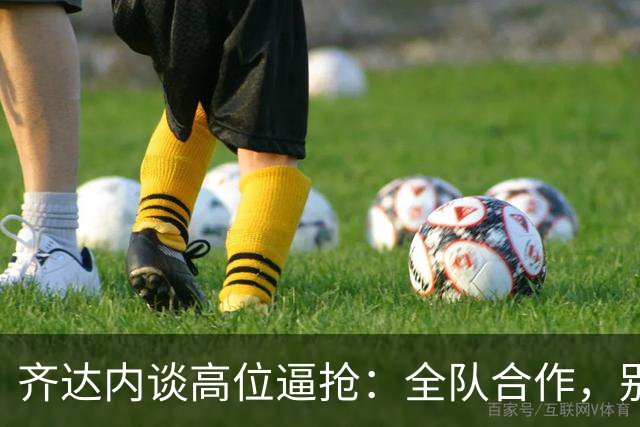 齐达内谈高位逼抢：全队合作，别让登贝莱单打独斗